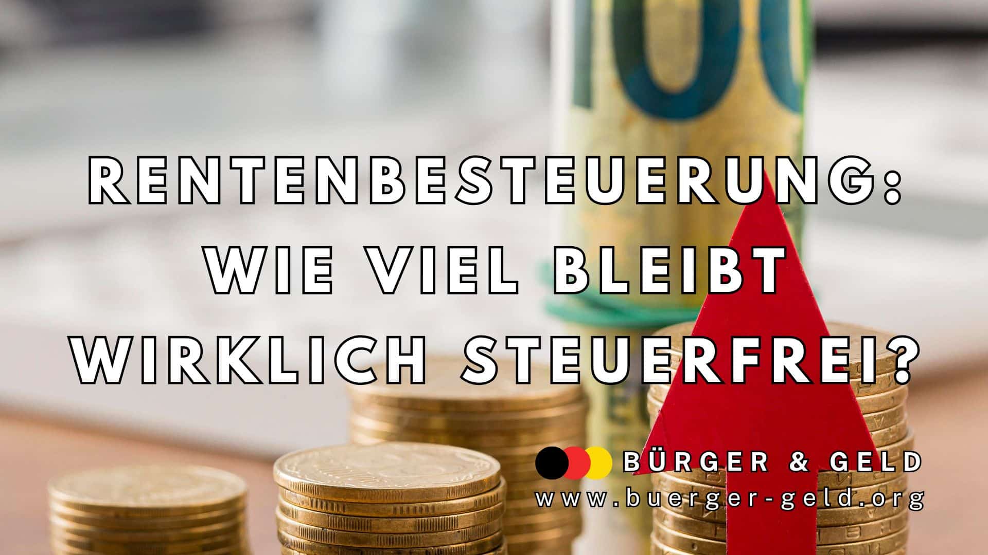 Stapel von Euro-Münzen und ein 100-Euro-Schein im Hintergrund; im Vordergrund ein roter Pfeil nach oben. Darüber steht in großer Schrift: "Rentenbesteuerung: Wie viel bleibt wirklich steuerfrei?" Im unteren Bereich des Bildes ist das Logo von "Bürger & Geld" sowie die Website "www.buerger-geld.org" zu sehen.